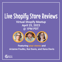 Live Shopify Store Reviews Virtual Shopify Meetup April 25, 2023 @ 1PM pacific Featuring your stores and Arianne Foulks, Kai Davis, and Ilana Davis