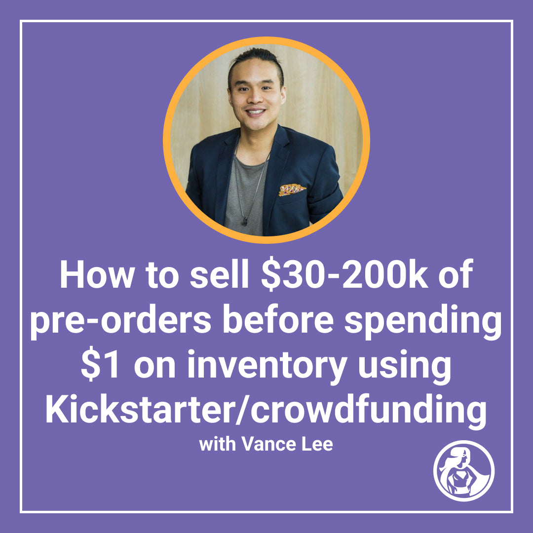 How to sell $30-200k of pre-orders before spending $1 on inventory using Kickstarter/crowdfunding with Vance Lee