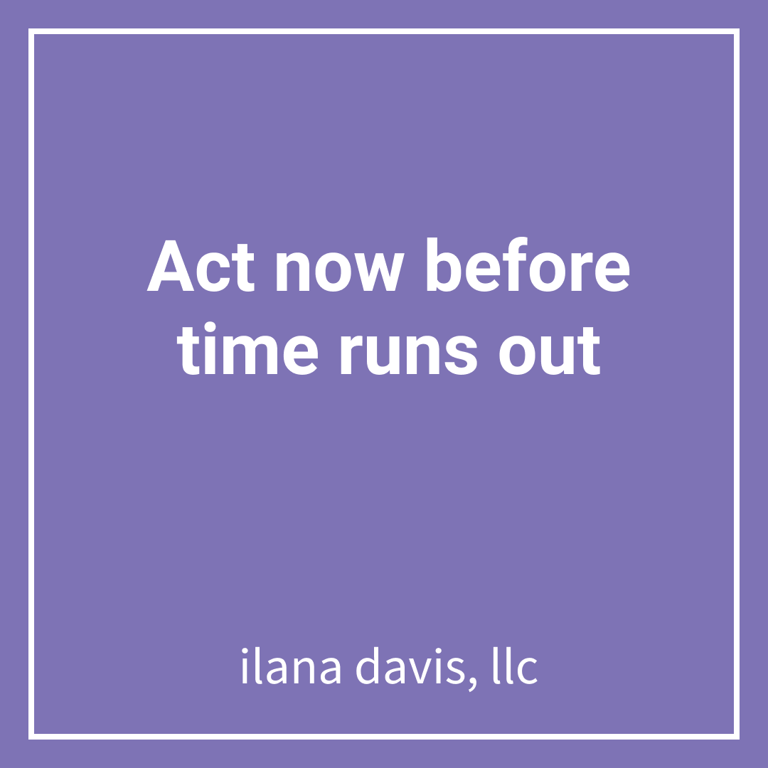 Act now before time runs out Ilana Davis